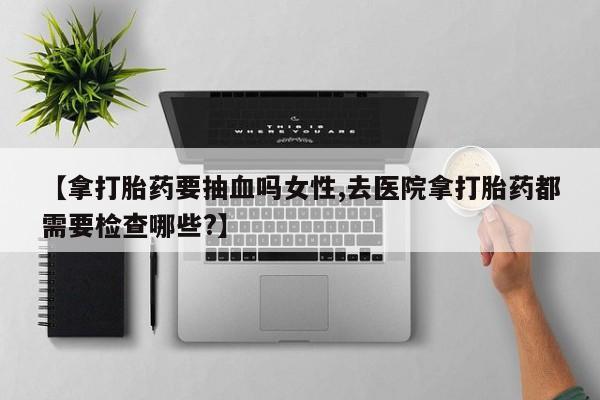 米非米索在线购买【拿打胎药要抽血吗女性,去医院拿打胎药都需要检查哪些?】