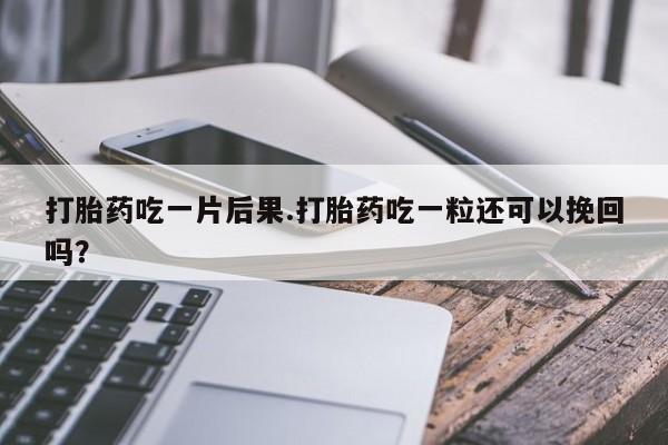 米非米索在线购买打胎药吃一片后果.打胎药吃一粒还可以挽回吗？