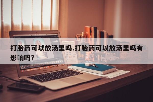 米非米索在线购买打胎药可以放汤里吗.打胎药可以放汤里吗有影响吗?