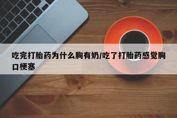 米非米索在线购买吃完打胎药为什么胸有奶/吃了打胎药感觉胸口梗塞