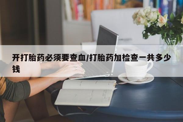 米非米索在线购买开打胎药必须要查血/打胎药加检查一共多少钱