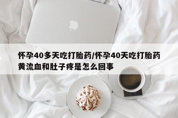 米非米索在线购买怀孕40多天吃打胎药/怀孕40天吃打胎药黄流血和肚子疼是怎么回事