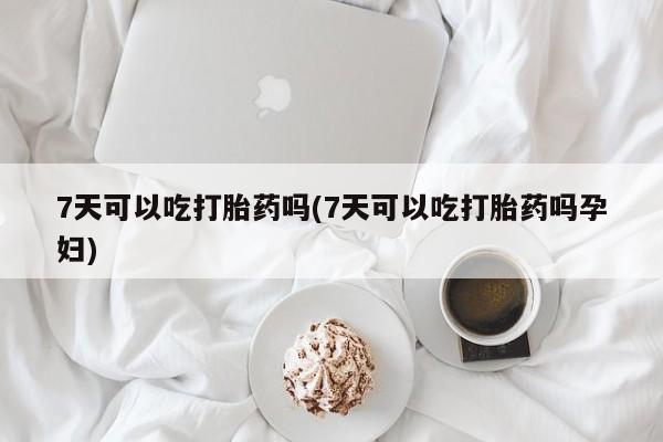 米非米索在线购买7天可以吃打胎药吗(7天可以吃打胎药吗孕妇)