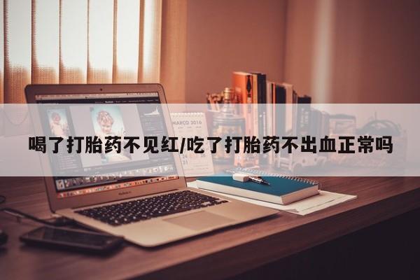 米非米索在线购买喝了打胎药不见红/吃了打胎药不出血正常吗