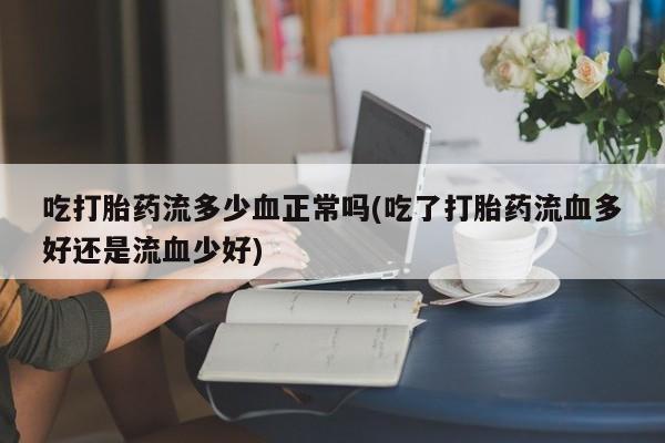 米非米索在线购买吃打胎药流多少血正常吗(吃了打胎药流血多好还是流血少好)