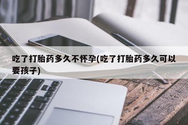米非米索在线购买吃了打胎药多久不怀孕(吃了打胎药多久可以要孩子)