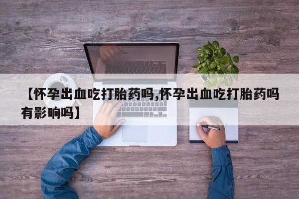 米非米索在线购买【怀孕出血吃打胎药吗,怀孕出血吃打胎药吗有影响吗】