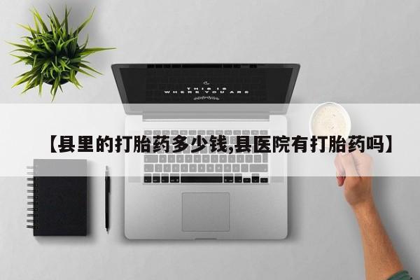 米非米索在线购买【县里的打胎药多少钱,县医院有打胎药吗】