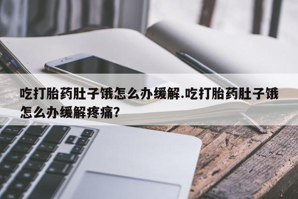 米非米索在线购买吃打胎药肚子饿怎么办缓解.吃打胎药肚子饿怎么办缓解疼痛？