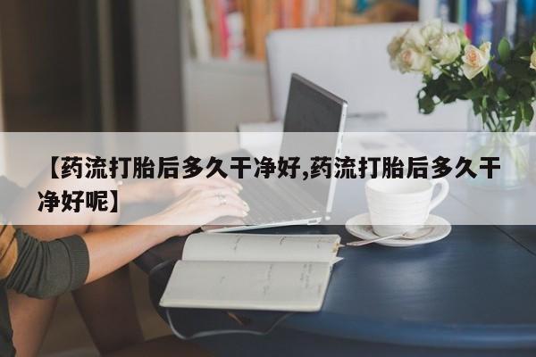 米非米索在线购买【药流打胎后多久干净好,药流打胎后多久干净好呢】