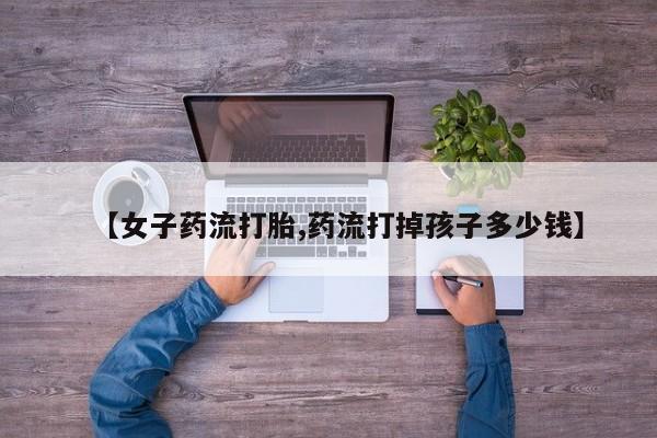 米非米索在线购买【女子药流打胎,药流打掉孩子多少钱】