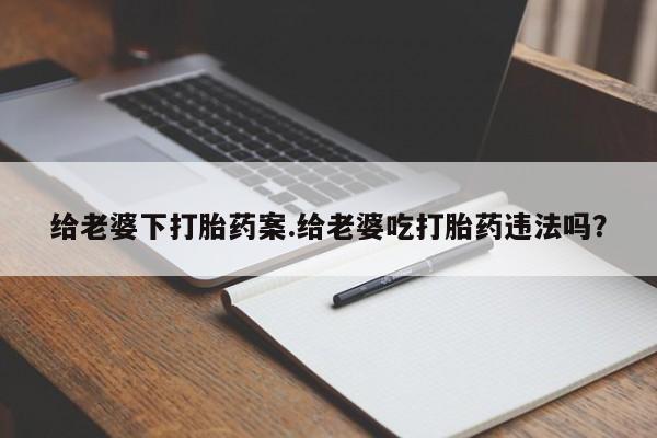 米非米索在线购买给老婆下打胎药案.给老婆吃打胎药违法吗？
