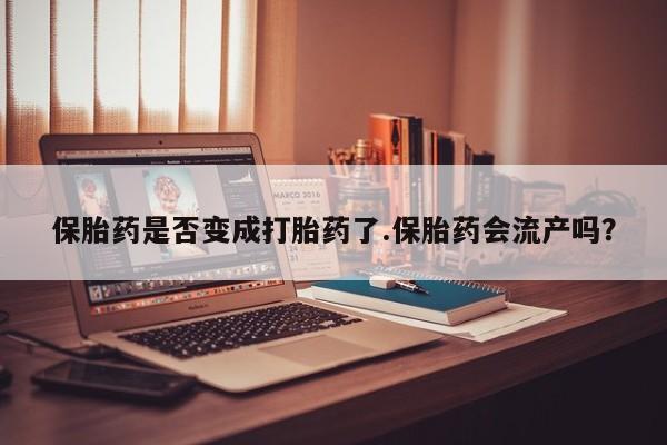米非米索在线购买保胎药是否变成打胎药了.保胎药会流产吗？