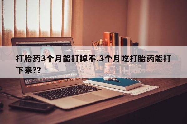 米非米索在线购买打胎药3个月能打掉不.3个月吃打胎药能打下来?？
