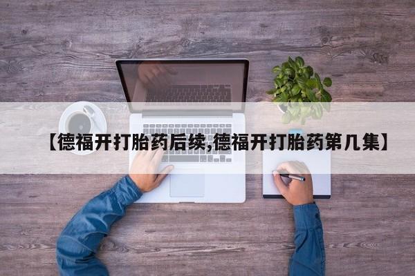 米非米索在线购买【德福开打胎药后续,德福开打胎药第几集】