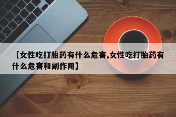 米非米索在线购买【女性吃打胎药有什么危害,女性吃打胎药有什么危害和副作用】