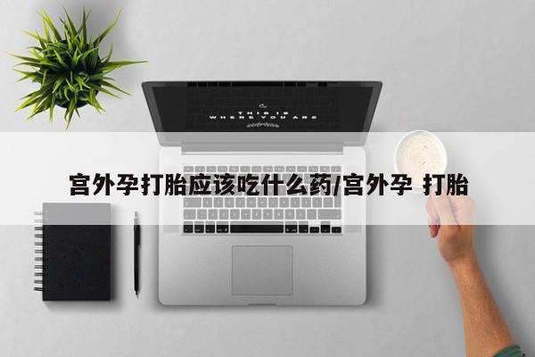 米非米索在线购买宫外孕打胎应该吃什么药/宫外孕 打胎