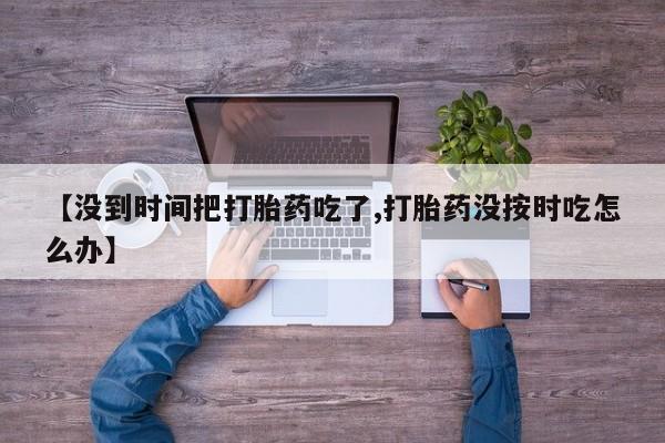 米非米索在线购买【没到时间把打胎药吃了,打胎药没按时吃怎么办】