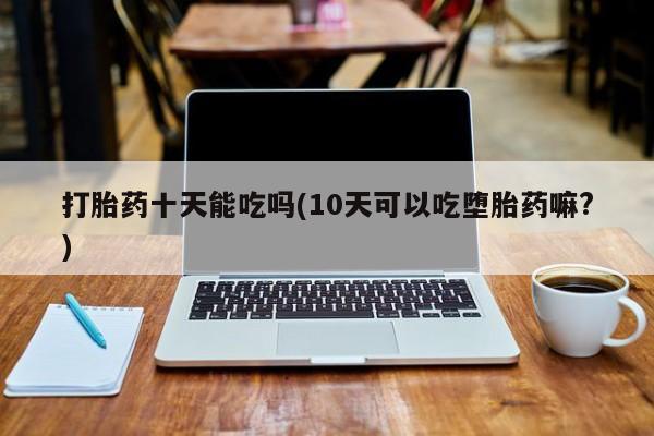 米非米索在线购买打胎药十天能吃吗(10天可以吃堕胎药嘛?)