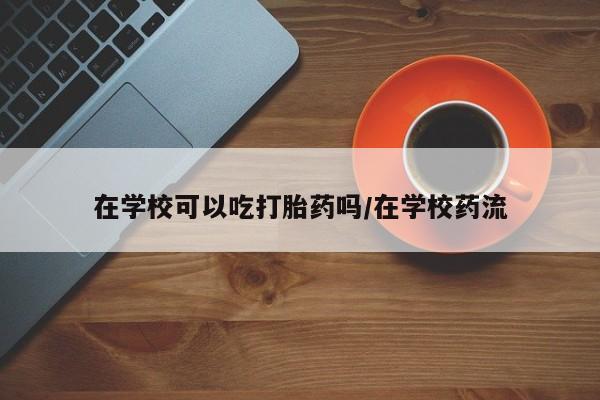 米非米索在线购买在学校可以吃打胎药吗/在学校药流