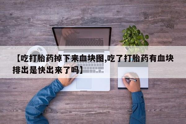 米非米索在线购买【吃打胎药掉下来血块图,吃了打胎药有血块排出是快出来了吗】