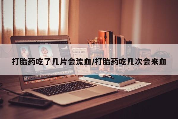 米非米索在线购买打胎药吃了几片会流血/打胎药吃几次会来血