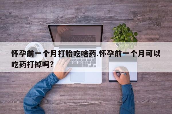 米非米索在线购买怀孕前一个月打胎吃啥药.怀孕前一个月可以吃药打掉吗？