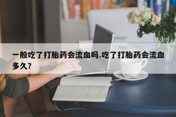米非米索在线购买一般吃了打胎药会流血吗.吃了打胎药会流血多久？