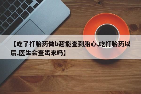 米非米索在线购买【吃了打胎药做b超能查到胎心,吃打胎药以后,医生会查出来吗】