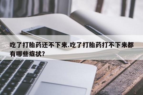 米非米索在线购买吃了打胎药还不下来.吃了打胎药打不下来都有哪些症状？