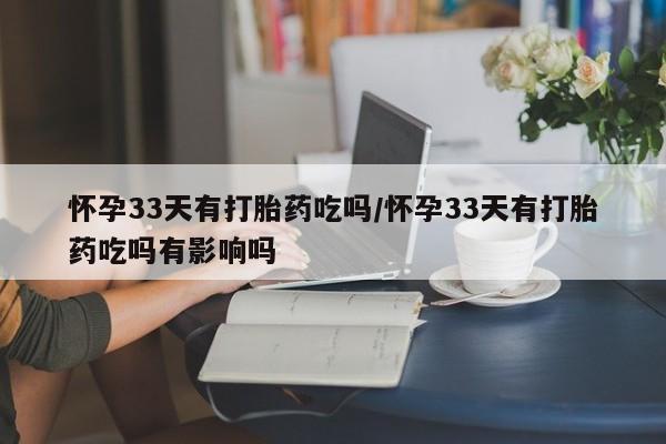 米非米索在线购买怀孕33天有打胎药吃吗/怀孕33天有打胎药吃吗有影响吗