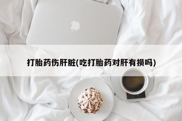 米非米索在线购买打胎药伤肝脏(吃打胎药对肝有损吗)