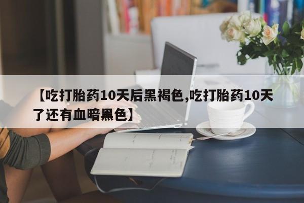 米非米索在线购买【吃打胎药10天后黑褐色,吃打胎药10天了还有血暗黑色】