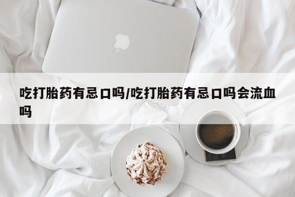 米非米索在线购买吃打胎药有忌口吗/吃打胎药有忌口吗会流血吗