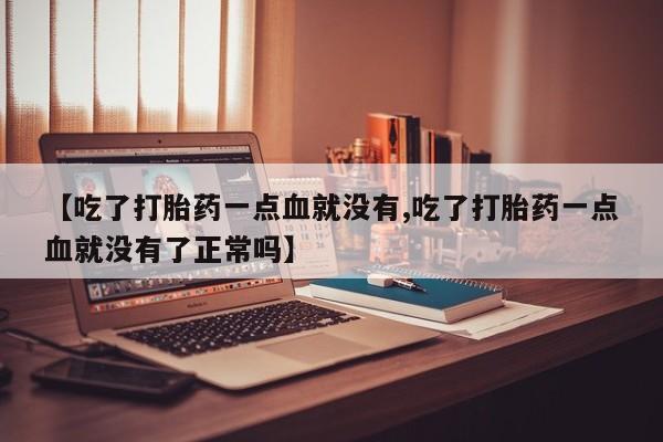 米非米索在线购买【吃了打胎药一点血就没有,吃了打胎药一点血就没有了正常吗】