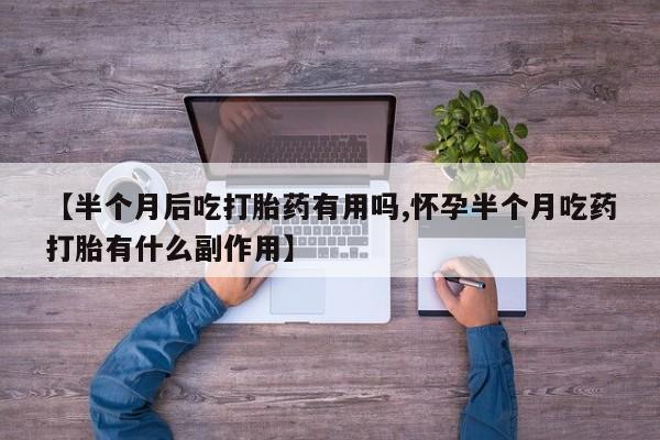 米非米索在线购买【半个月后吃打胎药有用吗,怀孕半个月吃药打胎有什么副作用】