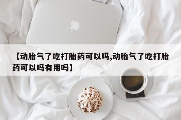 米非米索在线购买【动胎气了吃打胎药可以吗,动胎气了吃打胎药可以吗有用吗】