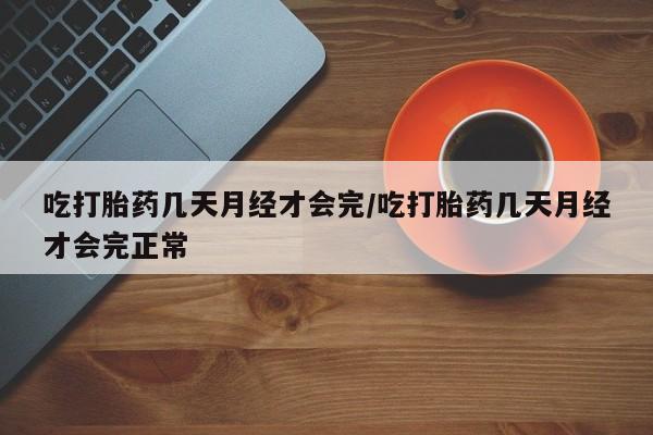 米非米索在线购买吃打胎药几天月经才会完/吃打胎药几天月经才会完正常
