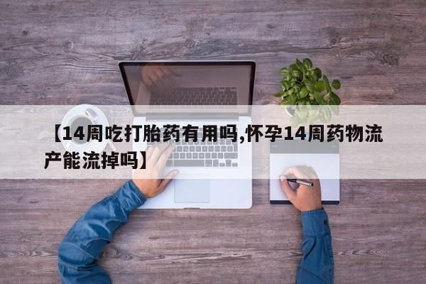 米非米索在线购买【14周吃打胎药有用吗,怀孕14周药物流产能流掉吗】