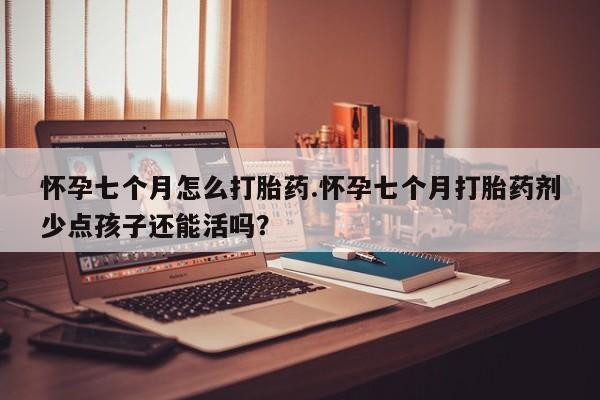 米非米索在线购买怀孕七个月怎么打胎药.怀孕七个月打胎药剂少点孩子还能活吗？