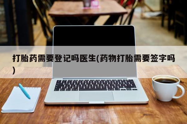 米非米索在线购买打胎药需要登记吗医生(药物打胎需要签字吗)