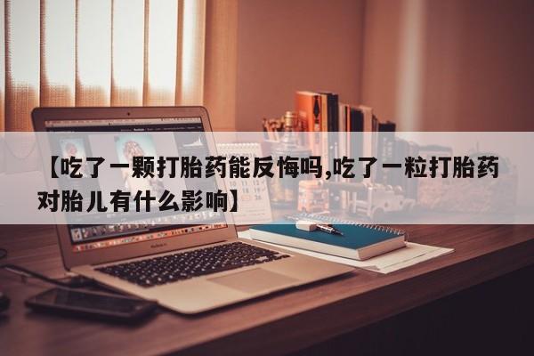 米非米索在线购买【吃了一颗打胎药能反悔吗,吃了一粒打胎药对胎儿有什么影响】
