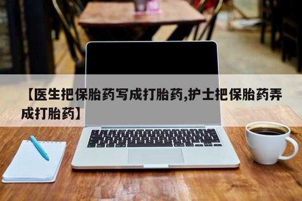 米非米索在线购买【医生把保胎药写成打胎药,护士把保胎药弄成打胎药】