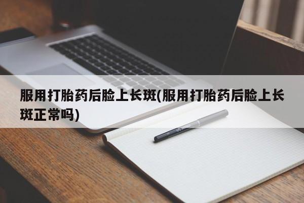 米非米索在线购买服用打胎药后脸上长斑(服用打胎药后脸上长斑正常吗)