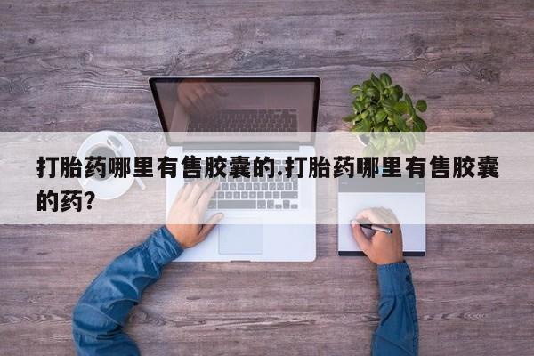 米非米索在线购买打胎药哪里有售胶囊的.打胎药哪里有售胶囊的药？