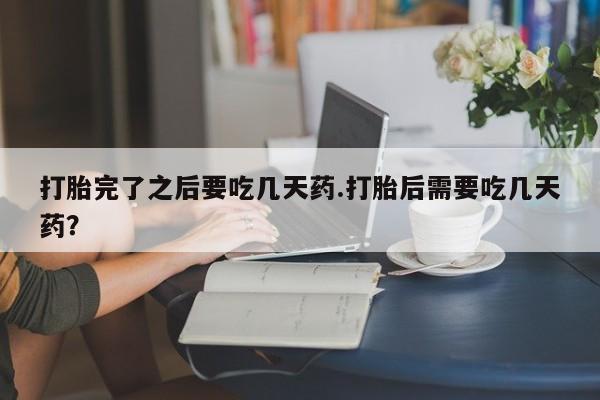 米非米索在线购买打胎完了之后要吃几天药.打胎后需要吃几天药？