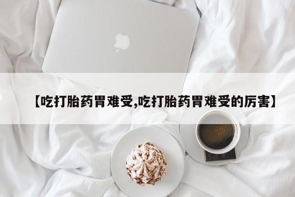 米非米索在线购买【吃打胎药胃难受,吃打胎药胃难受的厉害】
