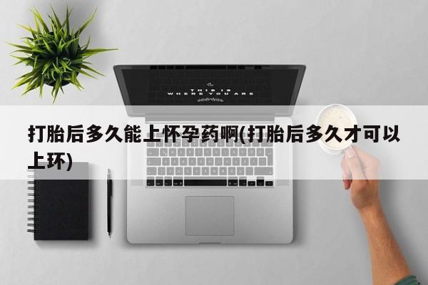 米非米索在线购买打胎后多久能上怀孕药啊(打胎后多久才可以上环)