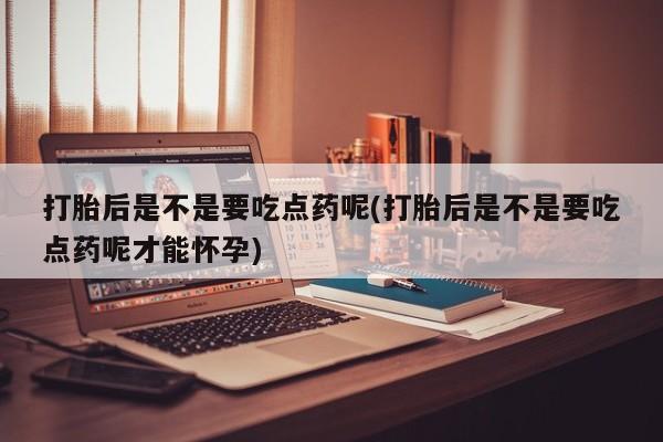 米非米索在线购买打胎后是不是要吃点药呢(打胎后是不是要吃点药呢才能怀孕)