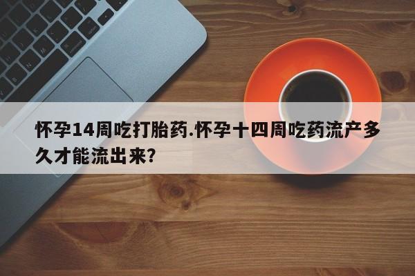 米非米索在线购买怀孕14周吃打胎药.怀孕十四周吃药流产多久才能流出来？
